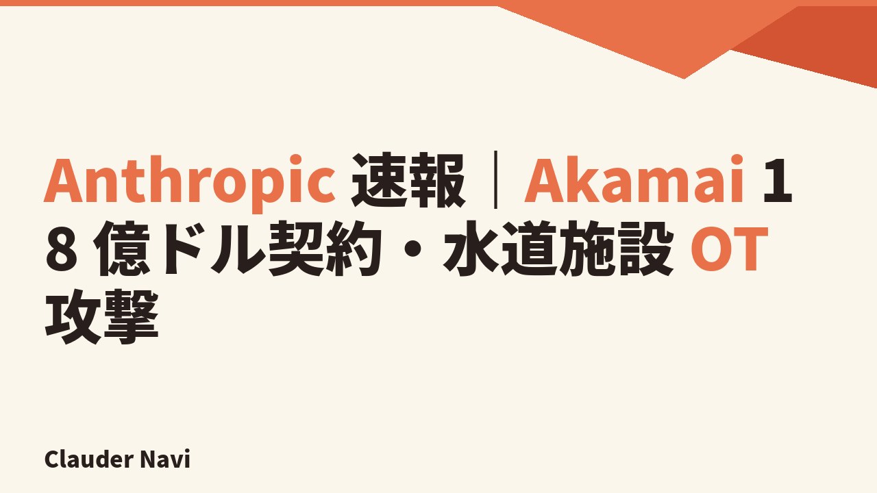 Anthropic 速報｜Akamai 18 億ドル契約・水道施設 OT 攻撃